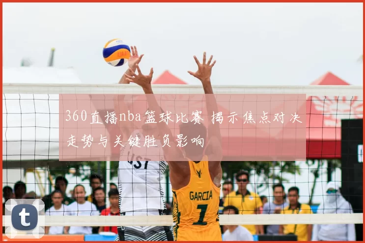 360直播nba篮球比赛 揭示焦点对决走势与关键胜负影响