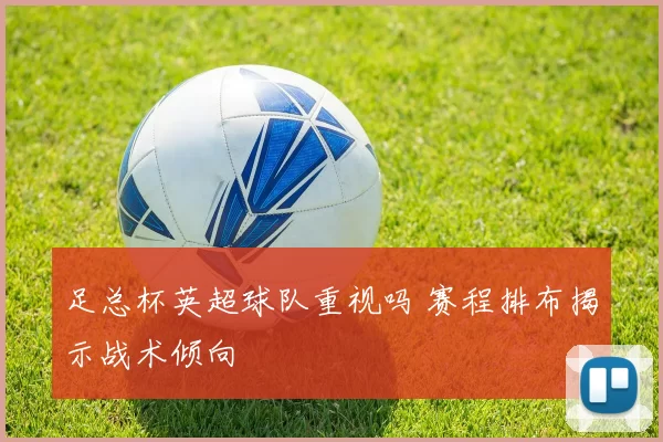 足总杯英超球队重视吗 赛程排布揭示战术倾向