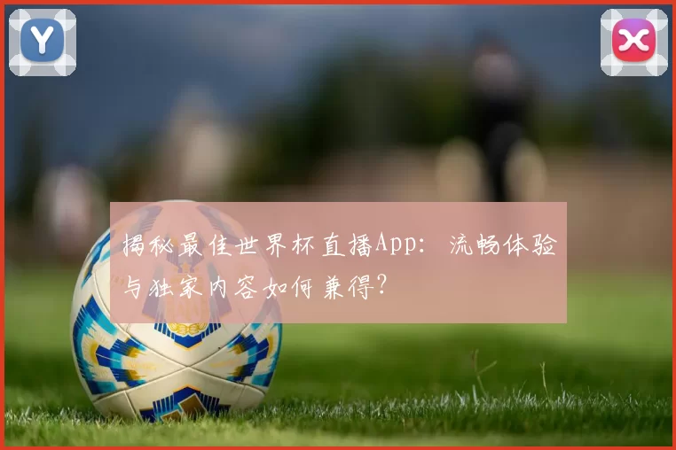 揭秘最佳世界杯直播App：流畅体验与独家内容如何兼得？