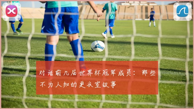 对话前几届世界杯冠军成员：那些不为人知的更衣室故事