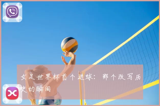 女足世界杯首个进球：那个改写历史的瞬间