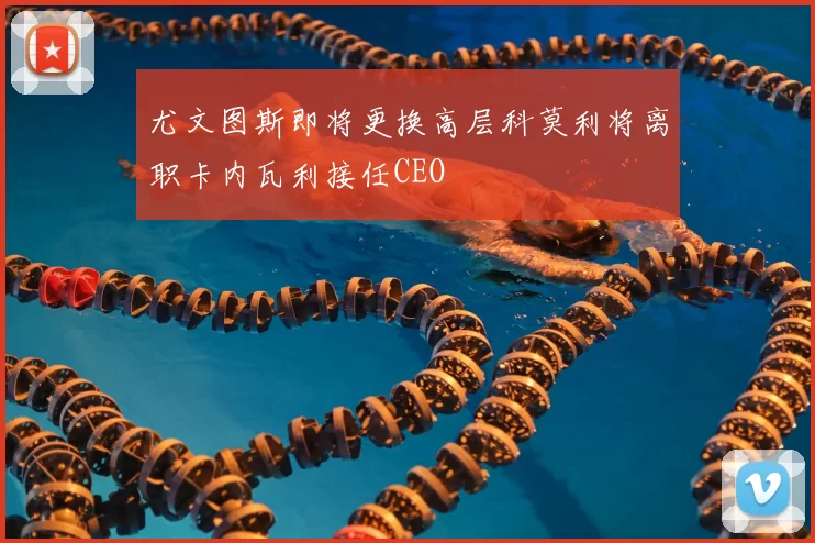 尤文图斯即将更换高层科莫利将离职卡内瓦利接任CEO