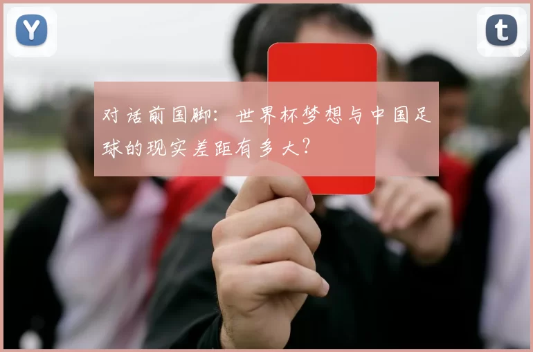 对话前国脚：世界杯梦想与中国足球的现实差距有多大？