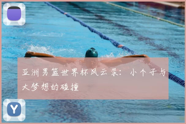 亚洲男篮世界杯风云录：小个子与大梦想的碰撞