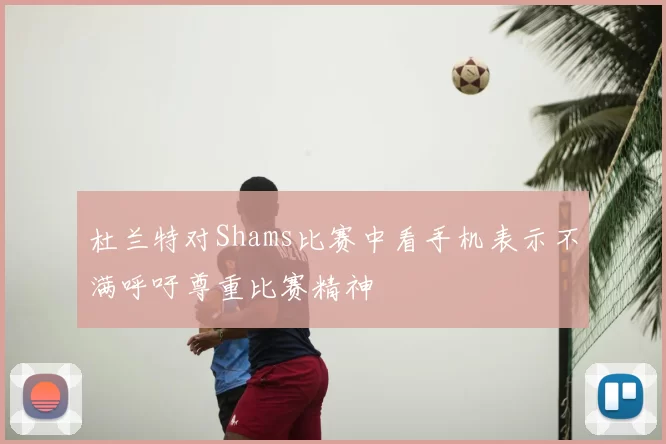 杜兰特对Shams比赛中看手机表示不满呼吁尊重比赛精神