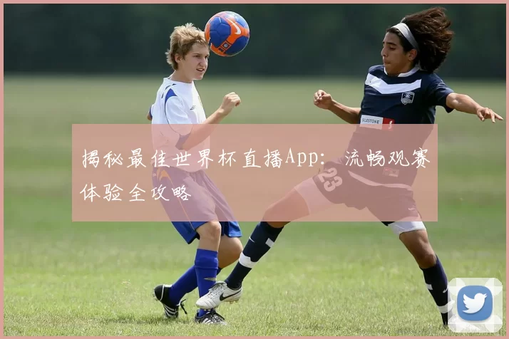 揭秘最佳世界杯直播App：流畅观赛体验全攻略