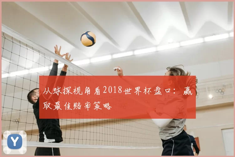 从球探视角看2018世界杯盘口:赢取最佳赔率策略