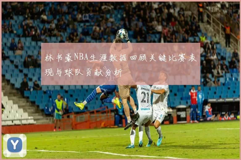 林书豪NBA生涯数据回顾关键比赛表现与球队贡献分析