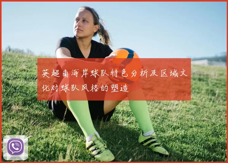 英超南海岸球队特色分析及区域文化对球队风格的塑造