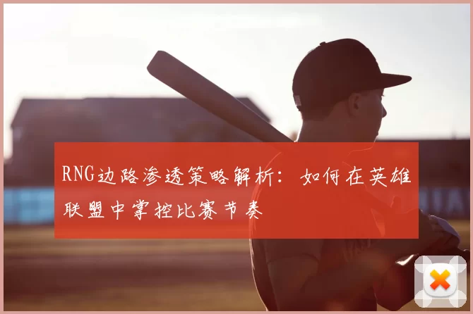 RNG边路渗透策略解析：如何在英雄联盟中掌控比赛节奏