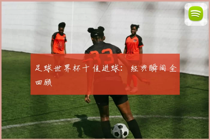 足球世界杯十佳进球：经典瞬间全回顾