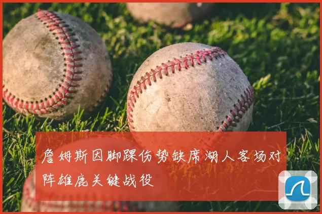詹姆斯因脚踝伤势缺席湖人客场对阵雄鹿关键战役