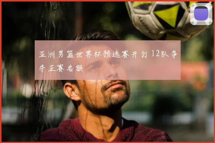 亚洲男篮世界杯预选赛开打 12队争夺正赛名额