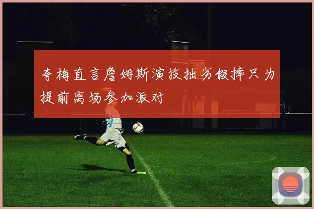 夸梅直言詹姆斯演技拙劣假摔只为提前离场参加派对