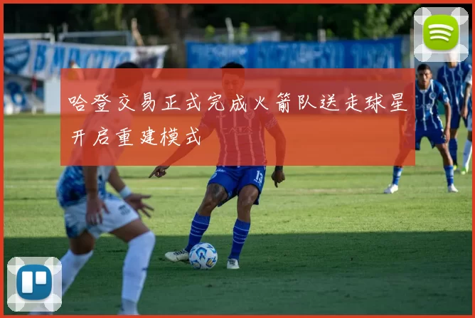 哈登交易正式完成火箭队送走球星开启重建模式