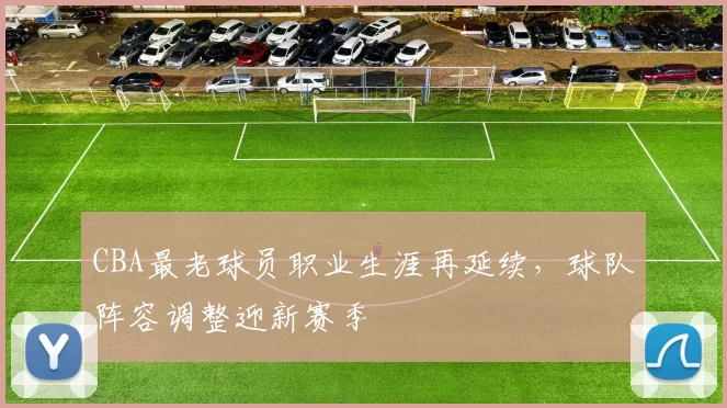 CBA最老球员职业生涯再延续,球队阵容调整迎新赛季