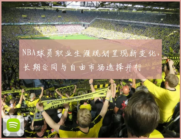NBA球员职业生涯规划呈现新变化，长期合同与自由市场选择并行