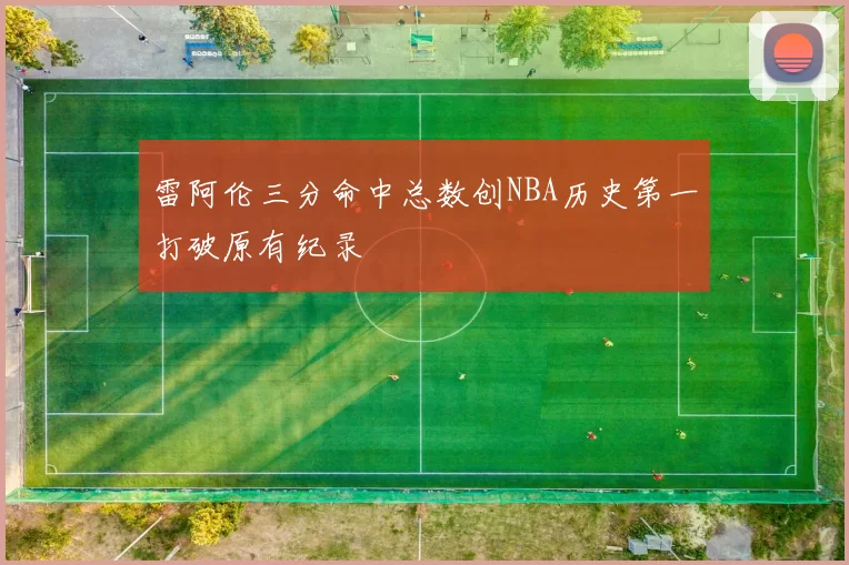 雷阿伦三分命中总数创NBA历史第一打破原有纪录