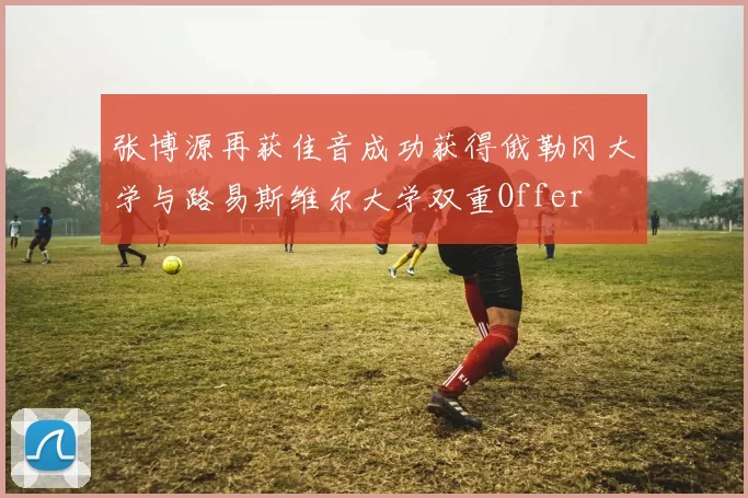 张博源再获佳音成功获得俄勒冈大学与路易斯维尔大学双重Offer