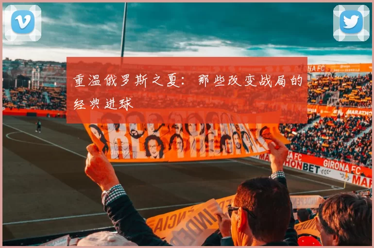 重温俄罗斯之夏:那些改变战局的经典进球