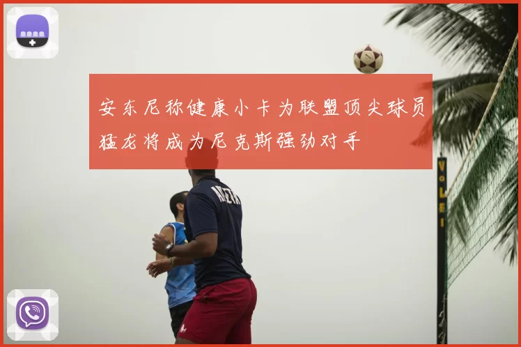 安东尼称健康小卡为联盟顶尖球员猛龙将成为尼克斯强劲对手