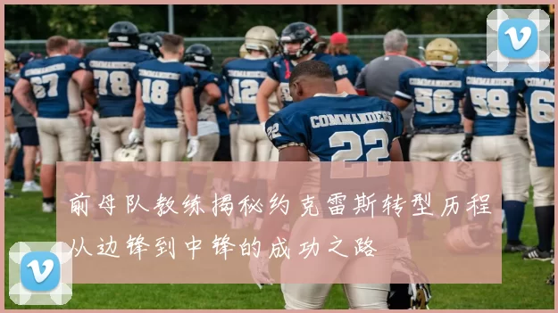前母队教练揭秘约克雷斯转型历程从边锋到中锋的成功之路