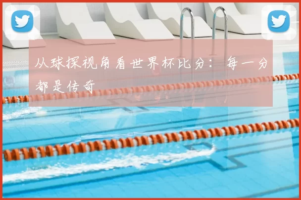 从球探视角看世界杯比分:每一分都是传奇