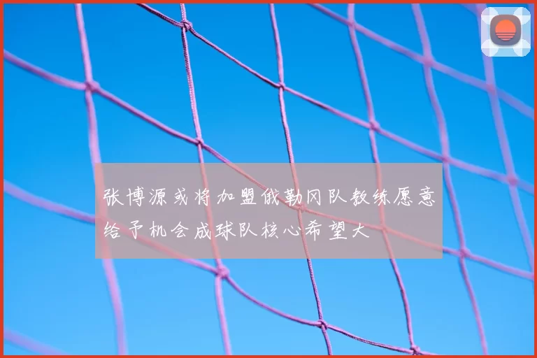 张博源或将加盟俄勒冈队教练愿意给予机会成球队核心希望大
