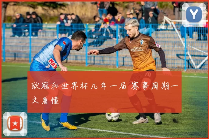 欧冠和世界杯几年一届 赛事周期一文看懂