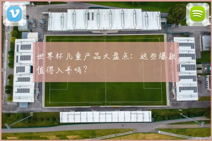 世界杯儿童产品大盘点：这些爆款值得入手吗？