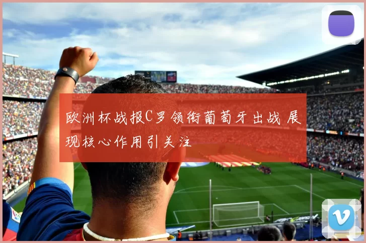 欧洲杯战报C罗领衔葡萄牙出战 展现核心作用引关注