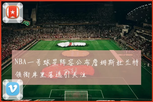 NBA一号球星阵容公布詹姆斯杜兰特领衔库里落选引关注