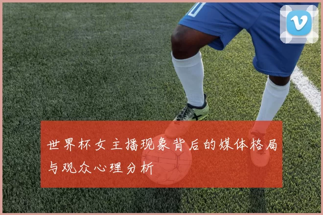 世界杯女主播现象背后的媒体格局与观众心理分析