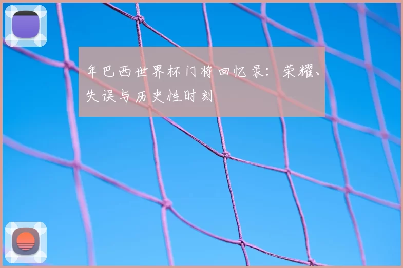 年巴西世界杯门将回忆录:荣耀、失误与历史性时刻