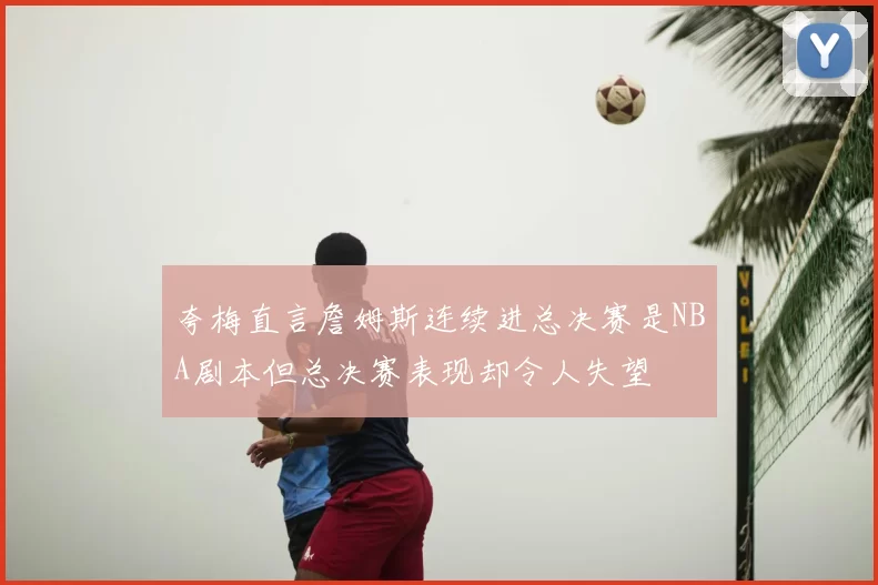 夸梅直言詹姆斯连续进总决赛是NBA剧本但总决赛表现却令人失望