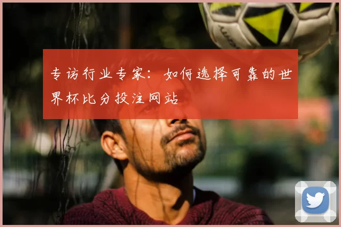 专访行业专家：如何选择可靠的世界杯比分投注网站