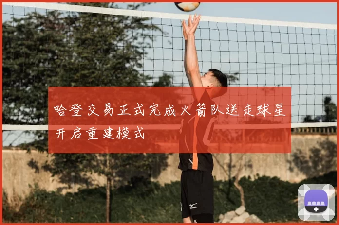 哈登交易正式完成火箭队送走球星开启重建模式