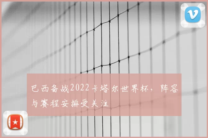 巴西备战2022卡塔尔世界杯,阵容与赛程安排受关注