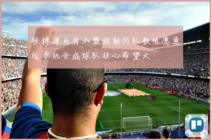 张博源或将加盟俄勒冈队教练愿意给予机会成球队核心希望大