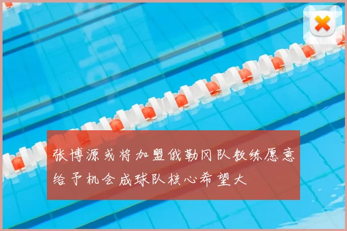 张博源或将加盟俄勒冈队教练愿意给予机会成球队核心希望大