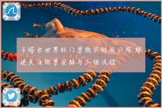 卡塔尔世界杯门票购买时间公布 球迷关注购票安排与入场流程