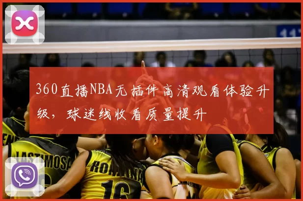 360直播NBA无插件高清观看体验升级,球迷线收看质量提升