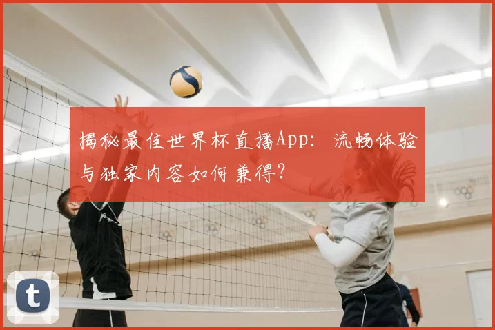揭秘最佳世界杯直播App：流畅体验与独家内容如何兼得？