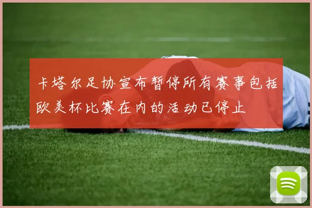 卡塔尔足协宣布暂停所有赛事包括欧美杯比赛在内的活动已停止