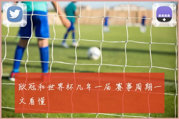 欧冠和世界杯几年一届 赛事周期一文看懂