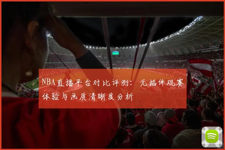 NBA直播平台对比评测：无插件观赛体验与画质清晰度分析