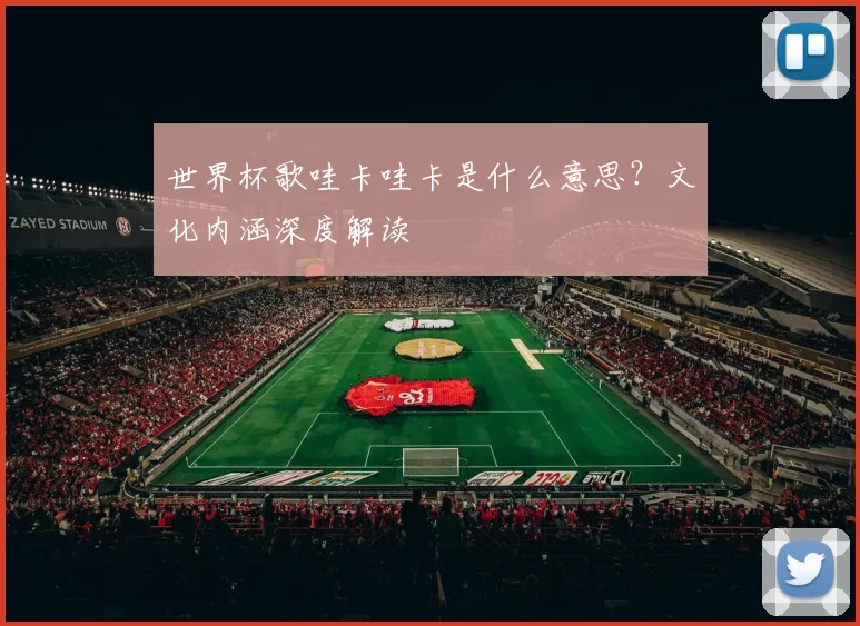 世界杯歌哇卡哇卡是什么意思?文化内涵深度解读