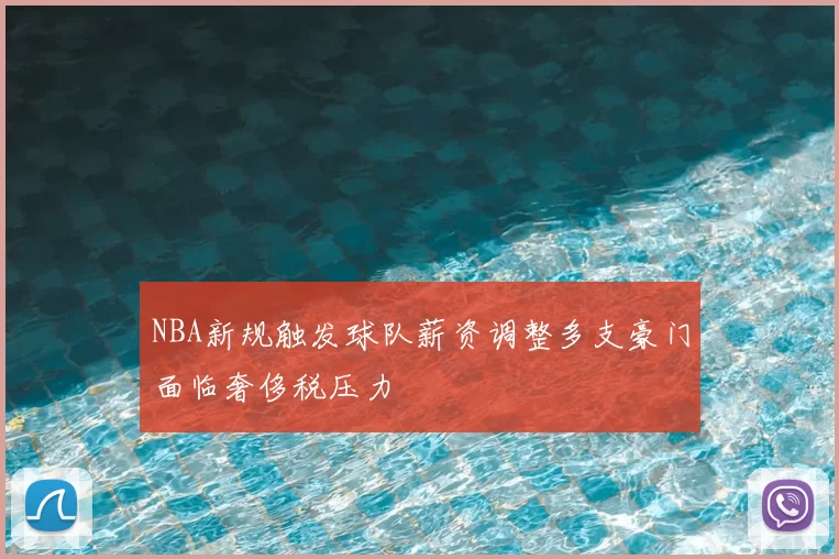 NBA新规触发球队薪资调整多支豪门面临奢侈税压力
