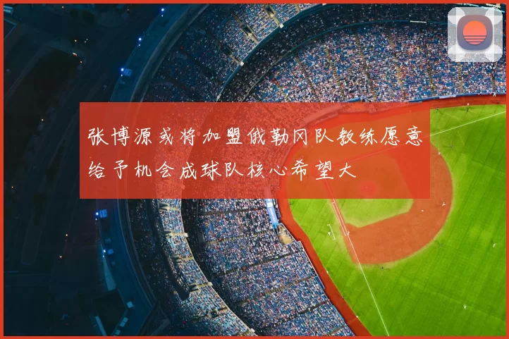 张博源或将加盟俄勒冈队教练愿意给予机会成球队核心希望大
