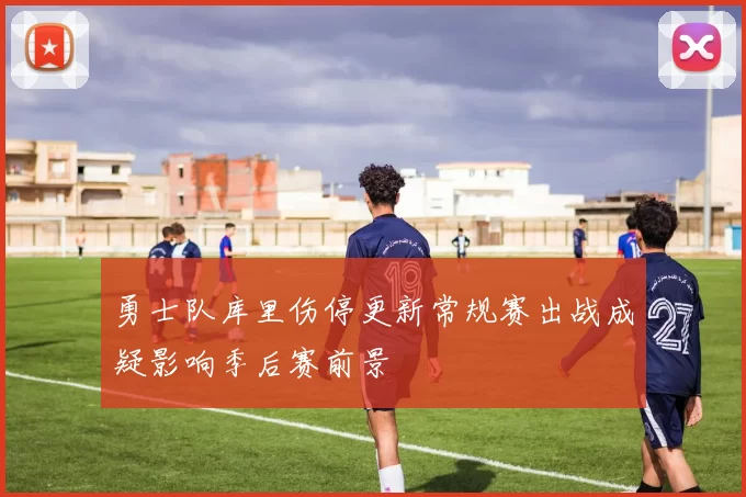 勇士队库里伤停更新常规赛出战成疑影响季后赛前景
